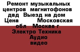 Ремонт музыкальных центров, магнитофонов, двд. Выезд на дом › Цена ­ 800 - Московская обл., Москва г. Электро-Техника » Аудио-видео   . Московская обл.